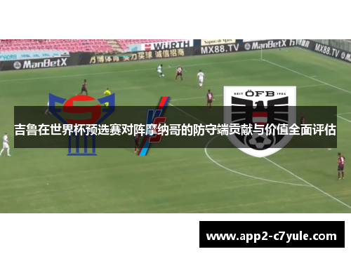 吉鲁在世界杯预选赛对阵摩纳哥的防守端贡献与价值全面评估