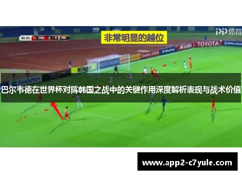 巴尔韦德在世界杯对阵韩国之战中的关键作用深度解析表现与战术价值 巴尔韦德在世界杯对阵韩国之战中的关键作用深度解析表现与战术价值