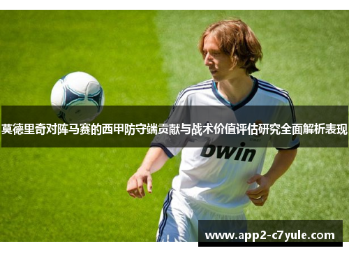 莫德里奇对阵马赛的西甲防守端贡献与战术价值评估研究全面解析表现