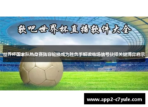 世界杯国家队热身赛阵容轮换成为胜负手解读临场信号抉择关键博弈启示