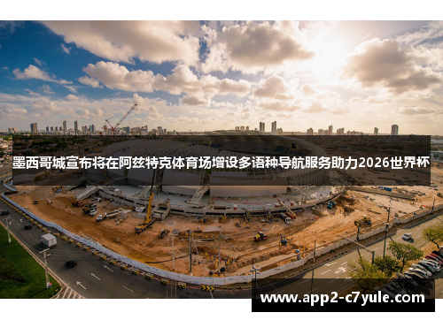 墨西哥城宣布将在阿兹特克体育场增设多语种导航服务助力2026世界杯