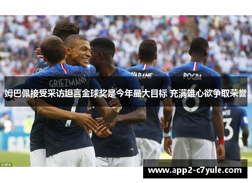 姆巴佩接受采访坦言金球奖是今年最大目标 充满雄心欲争取荣誉 姆巴佩接受采访坦言金球奖是今年最大目标 充满雄心欲争取荣誉