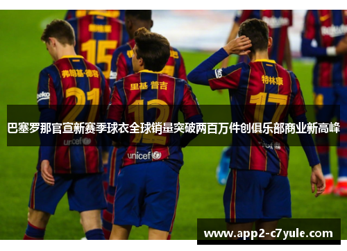 巴塞罗那官宣新赛季球衣全球销量突破两百万件创俱乐部商业新高峰 巴塞罗那官宣新赛季球衣全球销量突破两百万件创俱乐部商业新高峰