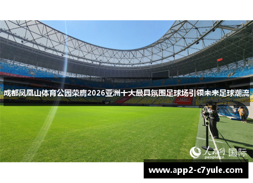 成都凤凰山体育公园荣膺2026亚洲十大最具氛围足球场引领未来足球潮流