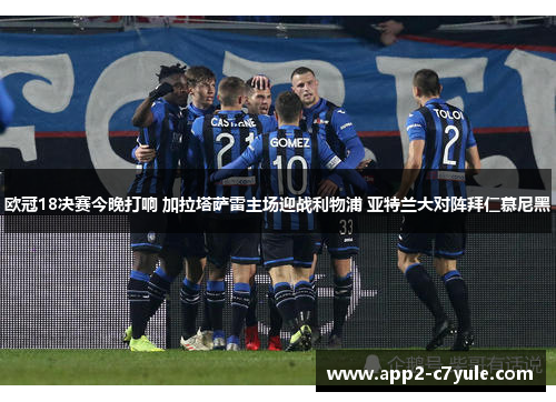 欧冠18决赛今晚打响 加拉塔萨雷主场迎战利物浦 亚特兰大对阵拜仁慕尼黑 欧冠18决赛今晚打响 加拉塔萨雷主场迎战利物浦 亚特兰大对阵拜仁慕尼黑