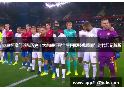 欧联杯豪门球队历史十大荣耀征程全景回顾经典瞬间与时代印记解析 欧联杯豪门球队历史十大荣耀征程全景回顾经典瞬间与时代印记解析
