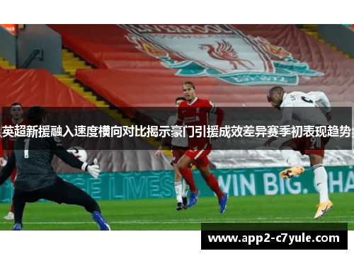 英超新援融入速度横向对比揭示豪门引援成效差异赛季初表现趋势