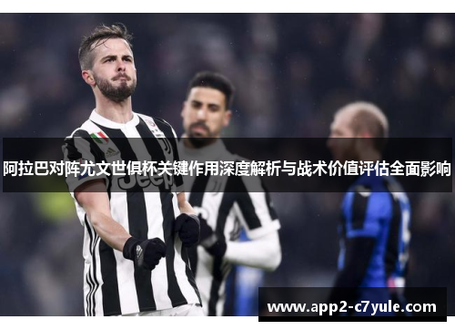 阿拉巴对阵尤文世俱杯关键作用深度解析与战术价值评估全面影响