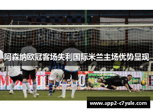 阿森纳欧冠客场失利国际米兰主场优势显现