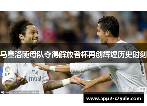 马塞洛随母队夺得解放者杯再创辉煌历史时刻