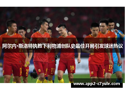 阿尔内·斯洛特执教下利物浦创队史最佳开局引发球迷热议 阿尔内·斯洛特执教下利物浦创队史最佳开局引发球迷热议