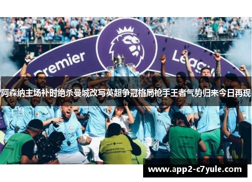 阿森纳主场补时绝杀曼城改写英超争冠格局枪手王者气势归来今日再现