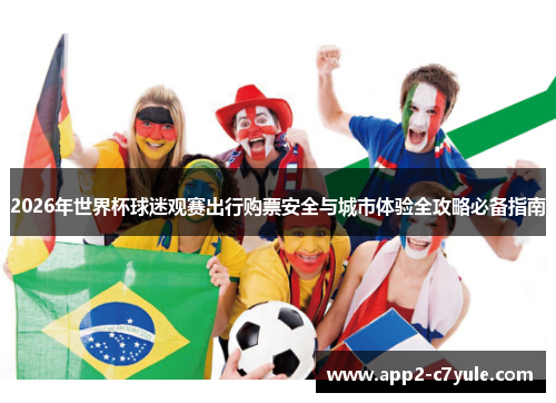 2026年世界杯球迷观赛出行购票安全与城市体验全攻略必备指南 2026年世界杯球迷观赛出行购票安全与城市体验全攻略必备指南