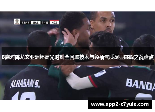 B席对阵尤文亚洲杯高光时刻全回顾技术与领袖气质尽显巅峰之战盘点 B席对阵尤文亚洲杯高光时刻全回顾技术与领袖气质尽显巅峰之战盘点