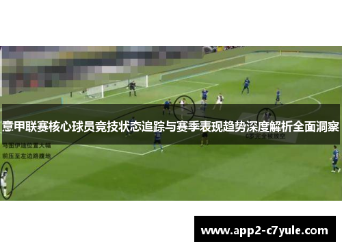 意甲联赛核心球员竞技状态追踪与赛季表现趋势深度解析全面洞察