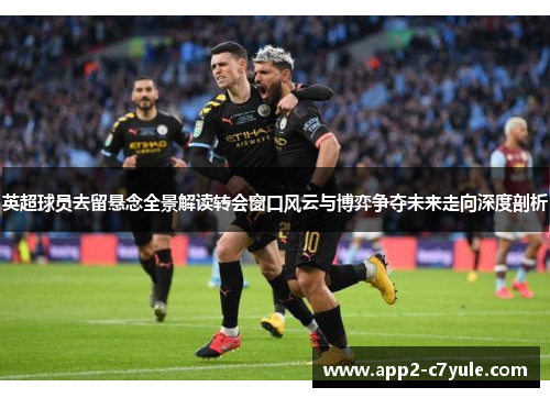英超球员去留悬念全景解读转会窗口风云与博弈争夺未来走向深度剖析