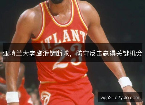 亚特兰大老鹰滑铲断球，防守反击赢得关键机会